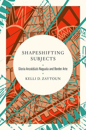 Shapeshifting Subjects: Gloria Anzaldua's Naguala and Border Arte by Kelli D. Zaytoun