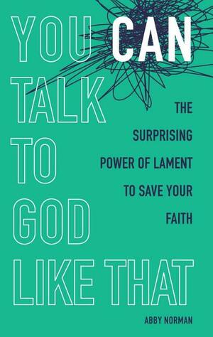 You Can Talk to God Like That: The Surprising Power of Lament to Save Your Faith by Abby Norman