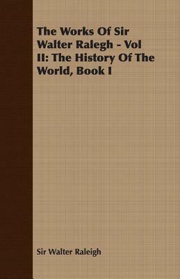 The Works of Sir Walter Ralegh - Vol II: The History of the World, Book I by Sir Walter Raleigh, Walter Raleigh