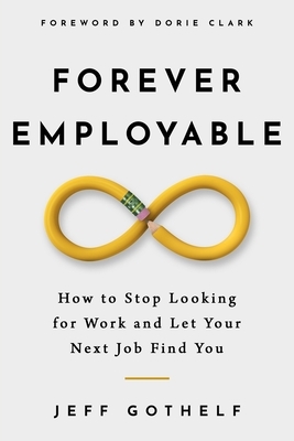 Forever Employable: How to Stop Looking for Work and Let Your Next Job Find You by Jeff Gothelf
