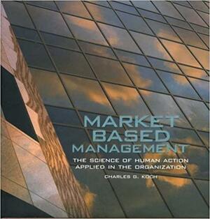 Market Based Management: The Science of Human Action Applied in the Organization by Charles G. Koch