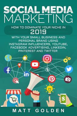 Social Media Marketing: How to Dominate Your Niche in 2019 with Your Small Business and Personal Brand Using Instagram Influencers, Youtube, F by Matt Golden