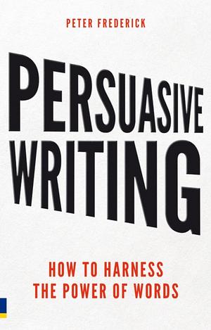 Persuasive Writing: How to Harness the Power of Words by Peter Frederick