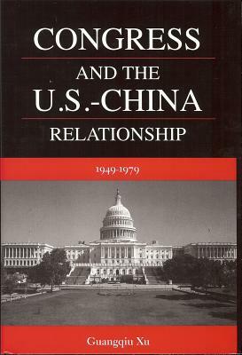 Congress and the U.S.-China Relationship 1949-1979 by Guangqiu Xu