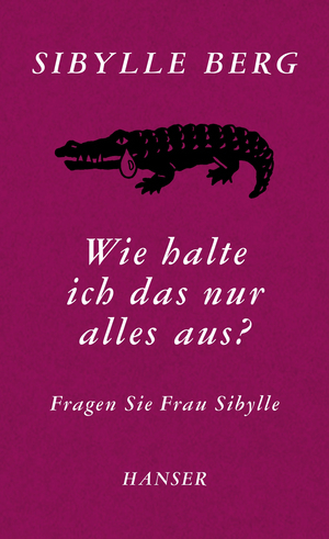 Wie halte ich das nur alles aus?: Fragen Sie Frau Sibylle by Sibylle Berg