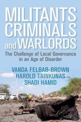 Militants, Criminals, and Warlords: The Challenge of Local Governance in an Age of Disorder by Vanda Felbab-Brown, Harold Trinkunas, Shadi Hamid