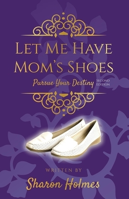 Let Me Have Mom's Shoes: Pursue Your Destiny by Sharon Holmes