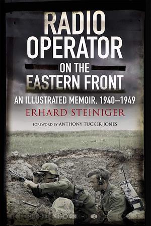 Radio Operator on the Eastern Front: An Illustrated Memoir, 1940–1949 by Anthony Tucker-Jones, Erhard Steiniger, Erhard Steiniger