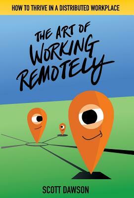 The Art of Working Remotely: How to Thrive in a Distributed Workplace by Scott Dawson