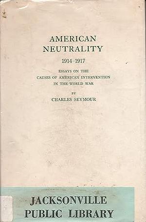 American Neutrality, 1914-1917: Essays on the Causes of American Intervention in the World War by Charles Seymour