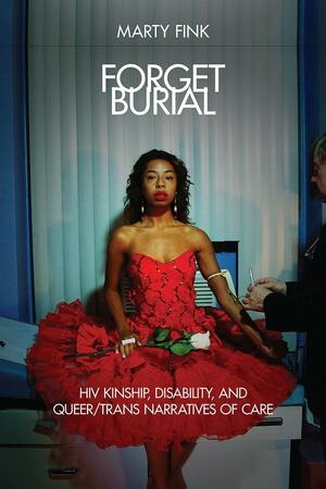 Forget Burial: HIV Kinship, Disability, and Queer/Trans Narratives of Care by Marty Fink