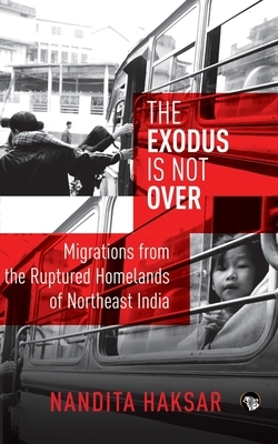 The Exodus Is Not Over: Migrations from the Ruptured Homelands of Northeast India by Nandita Haksar