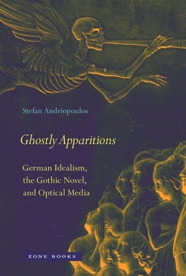 Ghostly Apparitions: German Idealism, the Gothic Novel, and Optical Media by Stefan Andriopoulos