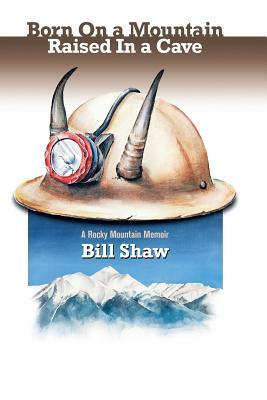 Born on a Mountain, Raised in a Cave: A Rocky Mountain Memoir by Bill Shaw