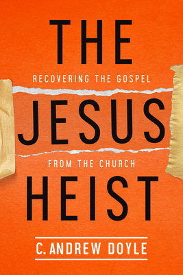 The Jesus Heist: Recovering the Gospel from the Church by C. Andrew Doyle