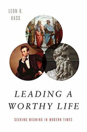 Leading a Worthy Life: Finding Meaning in Modern Times by Leon R. Kass