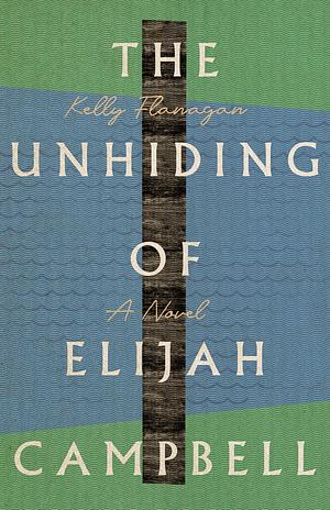 The Unhiding of Elijah Campbell: A Novel by Kelly Flanagan, Kelly Flanagan