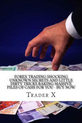 Forex Trading Shocking Unknown Secrets And Little Dirty Tricks Raking Massive Piles Of Cash For You - Buy Now: Bust The Losing Cycle, Sail In To The S by Trader X