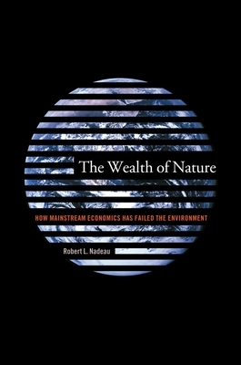 The Wealth of Nature: How Mainstream Economics Has Failed the Environment by Robert Nadeau