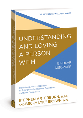 Understanding and Loving a Person with Bipolar Disorder: Biblical and Practical Wisdom to Build Empathy, Preserve Boundaries, and Show Compassion by Becky Lyke Brown, Stephen Arterburn