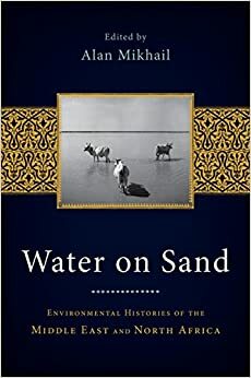 Water on Sand: Environmental Histories of the Middle East and North Africa by Alan Mikhail