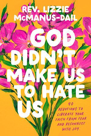 God Didn't Make Us to Hate Us: 40 Devotions to Liberate Your Faith from Fear and Reconnect with Joy by Rev. Lizzie McManus-Dail