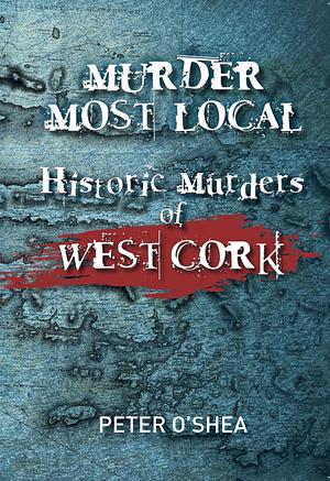 Murder Most Local: Historic Murders of West Cork by Peter O'Shea