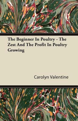 The Beginner In Poultry - The Zest And The Profit In Poultry Growing by Carolyn Valentine