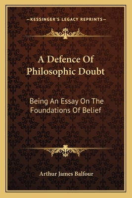 A Defence of Philosophic Doubt: Being an Essay on the Foundations of Belief by Arthur James Balfour