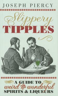 Slippery Tipples: A Guide to Weird and Wonderful Spirits & Liqueurs by Joseph Piercy