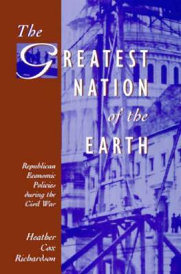 The Greatest Nation of the Earth: Republican Economic Policies During the Civil War by Heather Cox Richardson