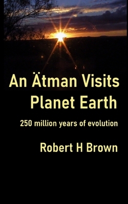 An Ätman Visits Planet Earth: 250 million years of evolution by Robert H. Brown