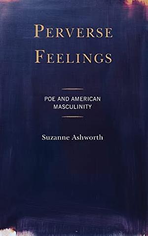 Perverse Feelings: Poe and American Masculinity by Suzanne Ashworth