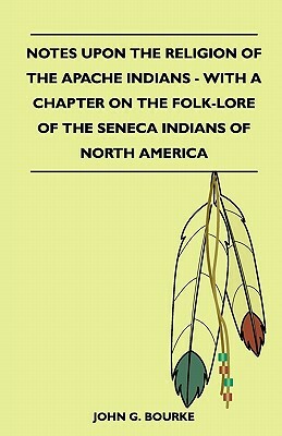Notes Upon the Religion of the Apache Indians - With a Chapter on the Folk-Lore of the Seneca Indians of North America by John G. Bourke
