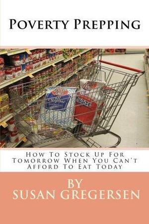 Poverty Prepping: How to Stock Up for Tomorrow When You Can't Afford to Eat Today by Susan Gregersen