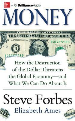 Money: How the Destruction of the Dollar Threatens the Global Economy - And What We Can Do about It by Elizabeth Ames, Steve Forbes