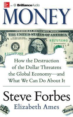 Money: How the Destruction of the Dollar Threatens the Global Economy - And What We Can Do about It by Steve Forbes, Elizabeth Ames