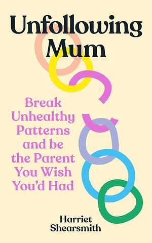 Unfollowing Mum: Break Unhealthy Patterns and be the Parent You Wish You'd Had by Harriet Shearsmith