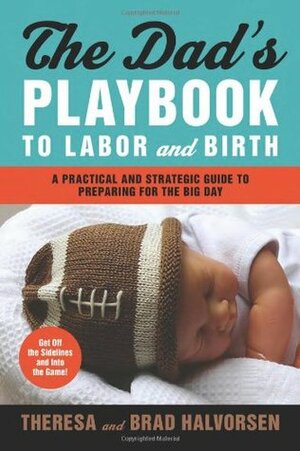 Dad's Playbook to Labor & Birth: A Practical and Strategic Guide to Preparing for the Big Day by Theresa Halvorsen, Brad Halvorsen