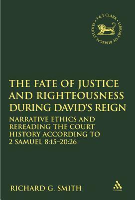 The Fate of Justice and Righteousness During David's Reign: Narrative Ethics and Rereading the Court History According to 2 Samuel 8:15-20:26 by Richard G. Smith