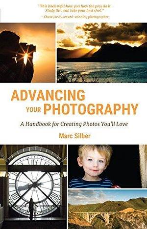 Advancing Your Photography: Secrets to Making Photographs that You and Others Will Love by Marc Silber, Marc Silber