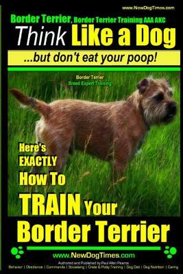 Border Terrier, Border Terrier Training AAA Akc: Think Like a Dog But Don't Eat Your Poop! - Border Terrier Breed Expert Training -: Here's Exactly Ho by Paul Allen Pearce