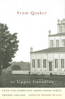 From Quaker to Upper Canadian: Faith and Community Among Yonge Street Friends, 1801-1850 by Robynne Rogers Healey