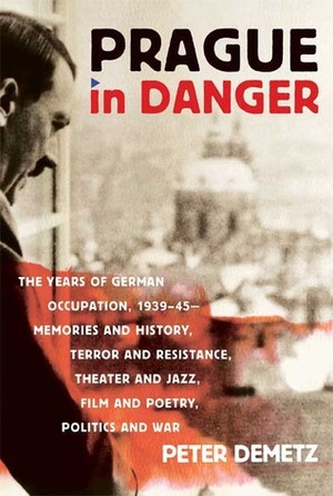 Prague in Danger: The Years of German Occupation, 1939-45: Memories and History, Terror and Resistance, Theater and Jazz, Film and Poetry, Politics and War by Peter Demetz