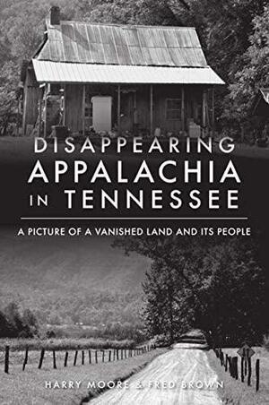 Disappearing Appalachia in Tennessee: A Picture of a Vanished Land and Its People by Fred Brown, Harry Moore