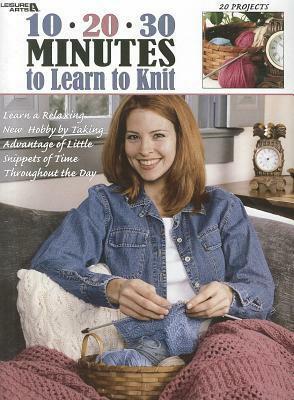 10-20-30 Minutes to Learn to Knit: Learn a Relaxing New Hobby by Taking Advantage of Little Snippets of Time Throughout the Day by Leisure Arts Inc.