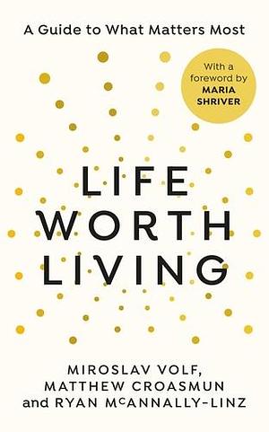 Life Worth Living: A guide to what matters most by Miroslav Volf, Ryan McAnnally-Linz, Matthew Croasmun