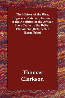 The History of the Rise, Progress and Accomplishment of the Abolition of the African Slave Trade by the British Parliament (1808), Vol. 2 by Thomas Clarkson