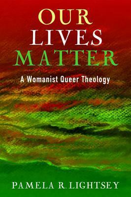Our Lives Matter: A Womanist Queer Theology by Pamela R. Lightsey