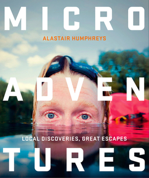 Microadventures: Local Discoveries for Great Escapes by Alastair Humphreys